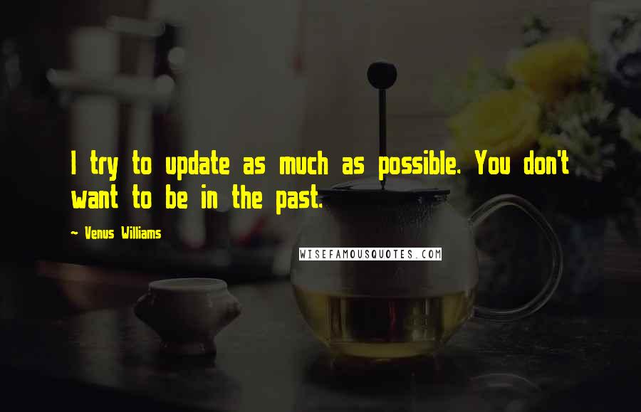 Venus Williams Quotes: I try to update as much as possible. You don't want to be in the past.