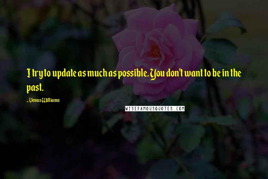 Venus Williams Quotes: I try to update as much as possible. You don't want to be in the past.