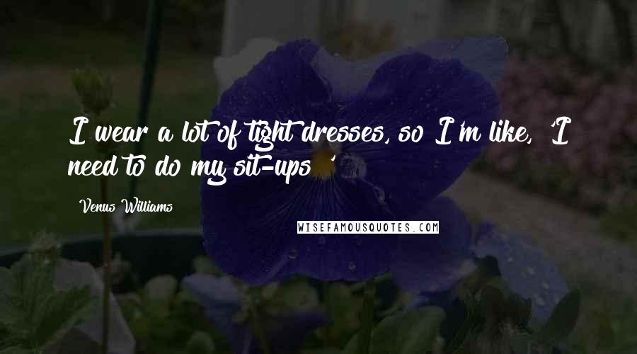 Venus Williams Quotes: I wear a lot of tight dresses, so I'm like, 'I need to do my sit-ups!'