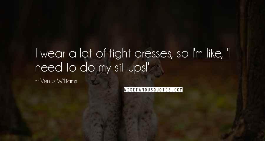 Venus Williams Quotes: I wear a lot of tight dresses, so I'm like, 'I need to do my sit-ups!'
