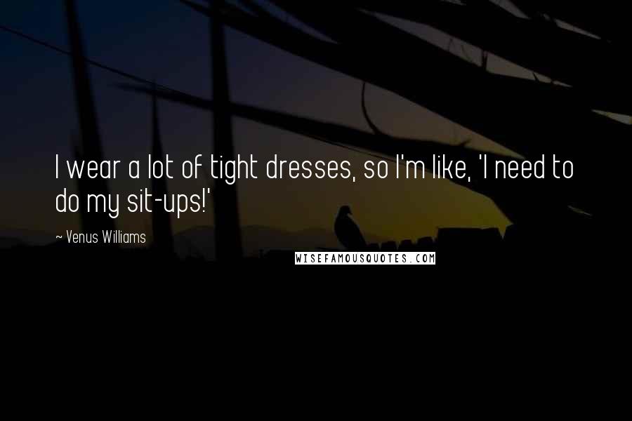 Venus Williams Quotes: I wear a lot of tight dresses, so I'm like, 'I need to do my sit-ups!'