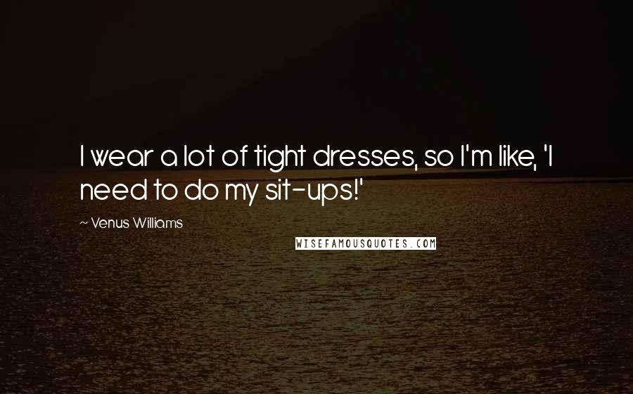 Venus Williams Quotes: I wear a lot of tight dresses, so I'm like, 'I need to do my sit-ups!'