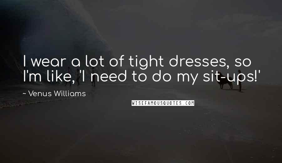 Venus Williams Quotes: I wear a lot of tight dresses, so I'm like, 'I need to do my sit-ups!'