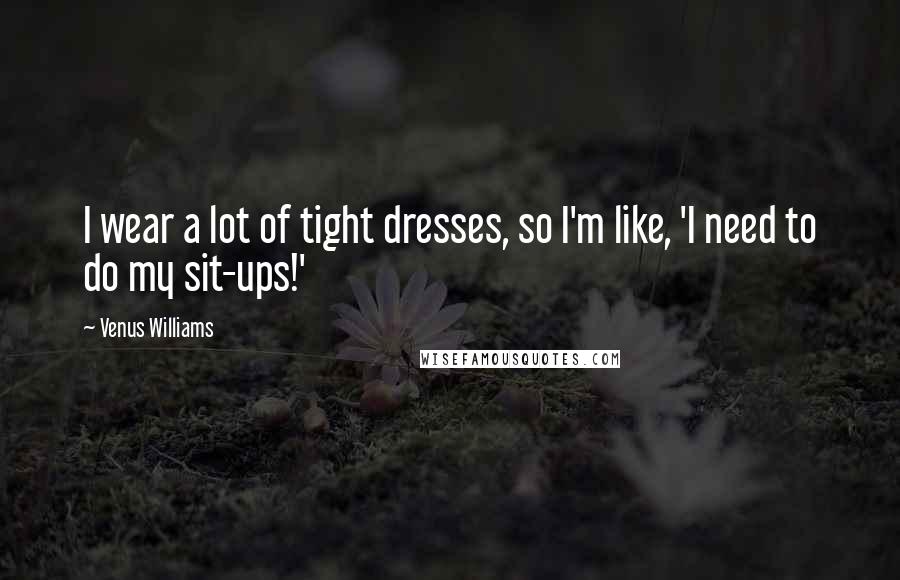 Venus Williams Quotes: I wear a lot of tight dresses, so I'm like, 'I need to do my sit-ups!'
