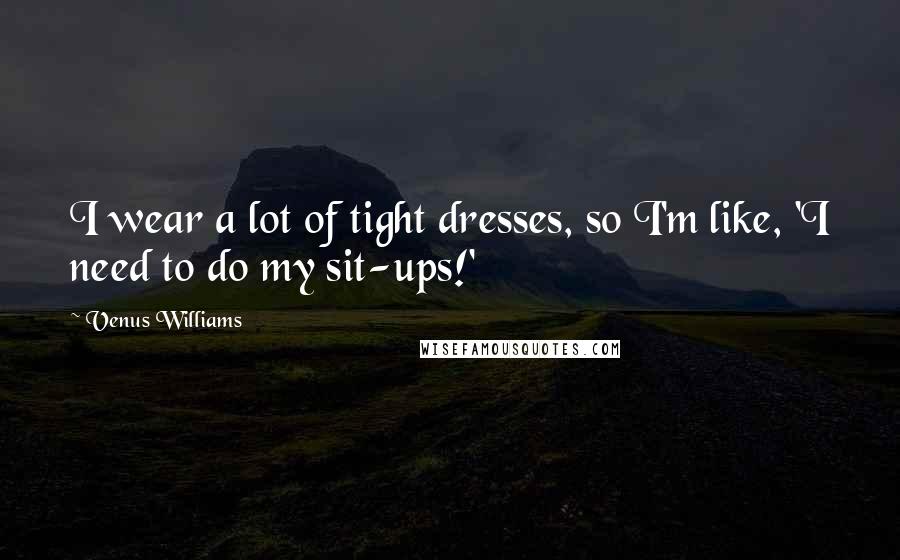 Venus Williams Quotes: I wear a lot of tight dresses, so I'm like, 'I need to do my sit-ups!'