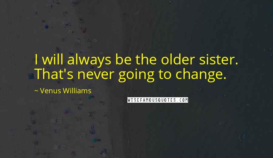 Venus Williams Quotes: I will always be the older sister. That's never going to change.