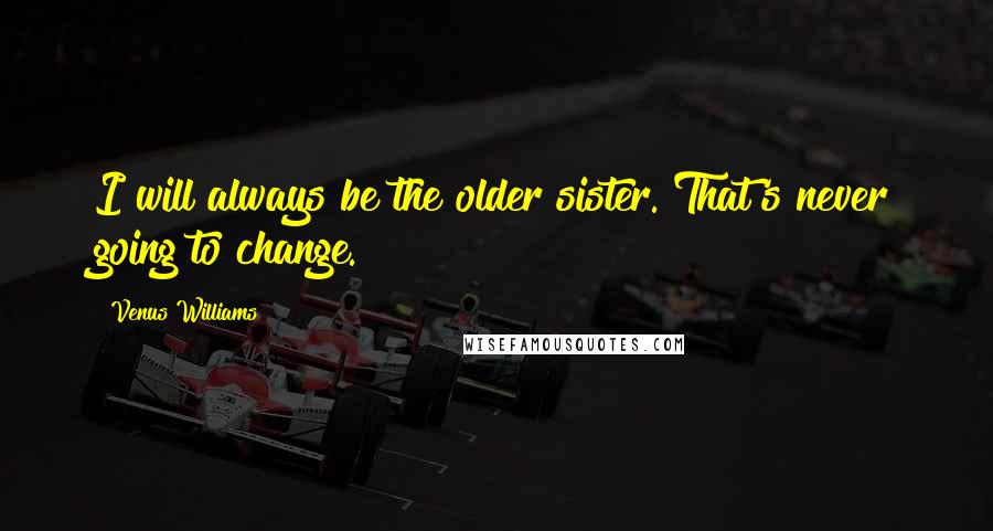 Venus Williams Quotes: I will always be the older sister. That's never going to change.