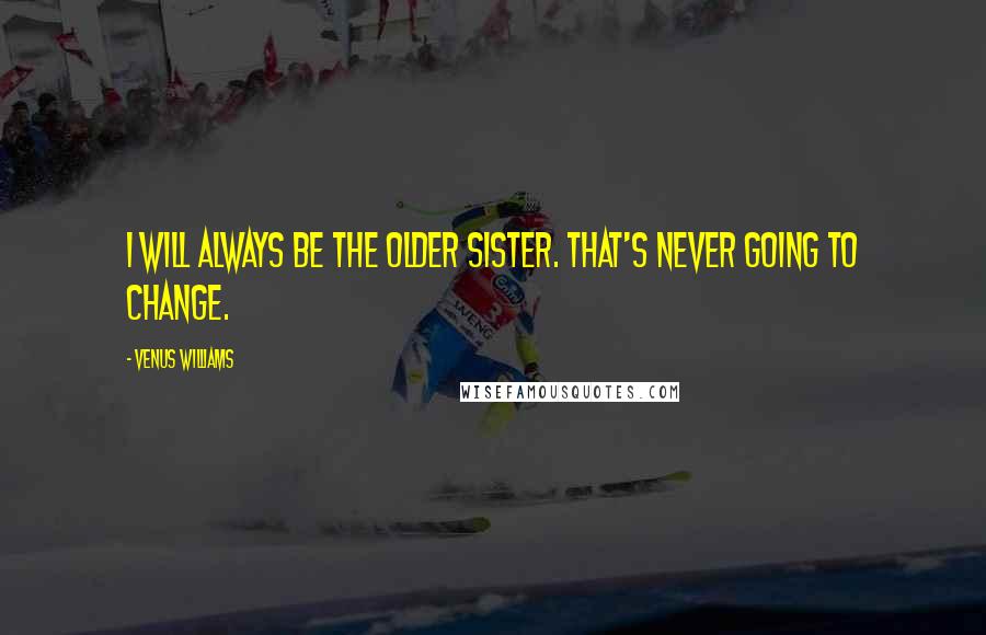 Venus Williams Quotes: I will always be the older sister. That's never going to change.