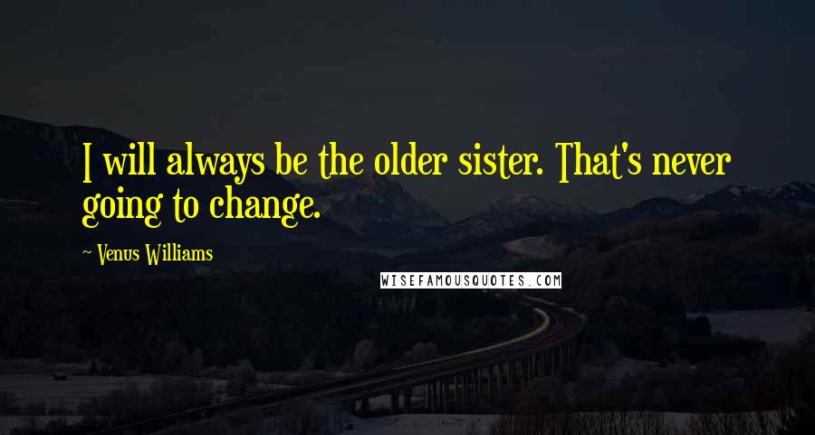 Venus Williams Quotes: I will always be the older sister. That's never going to change.