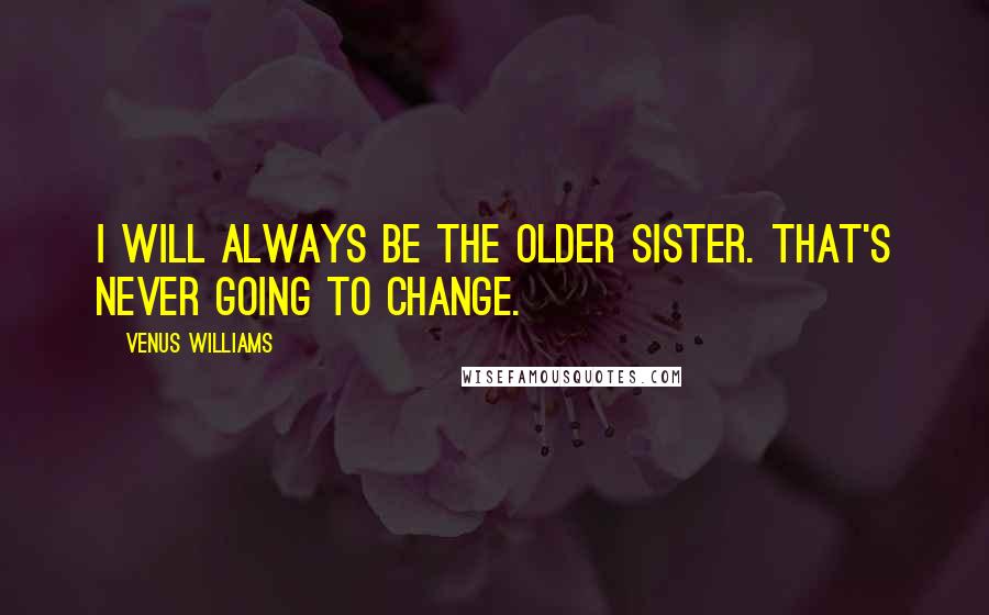 Venus Williams Quotes: I will always be the older sister. That's never going to change.