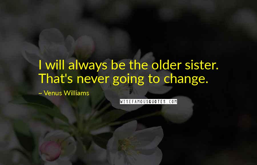 Venus Williams Quotes: I will always be the older sister. That's never going to change.