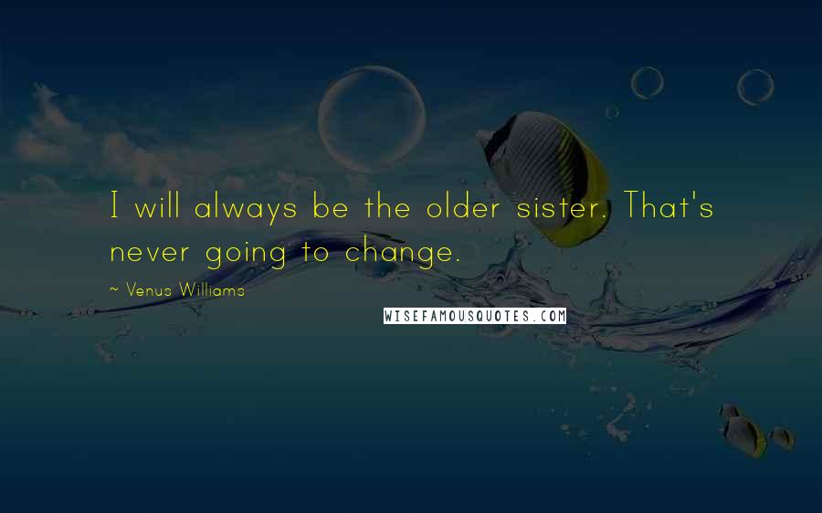 Venus Williams Quotes: I will always be the older sister. That's never going to change.