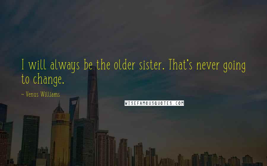 Venus Williams Quotes: I will always be the older sister. That's never going to change.