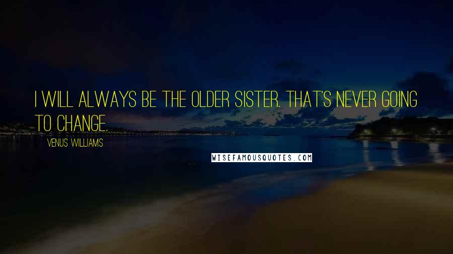 Venus Williams Quotes: I will always be the older sister. That's never going to change.