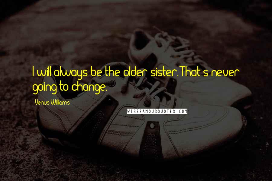 Venus Williams Quotes: I will always be the older sister. That's never going to change.