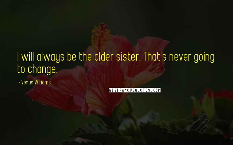 Venus Williams Quotes: I will always be the older sister. That's never going to change.