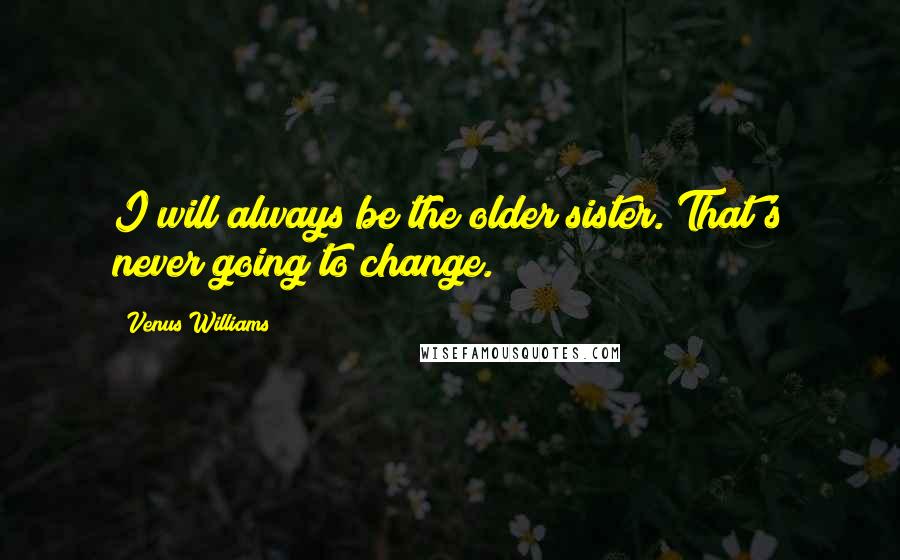 Venus Williams Quotes: I will always be the older sister. That's never going to change.