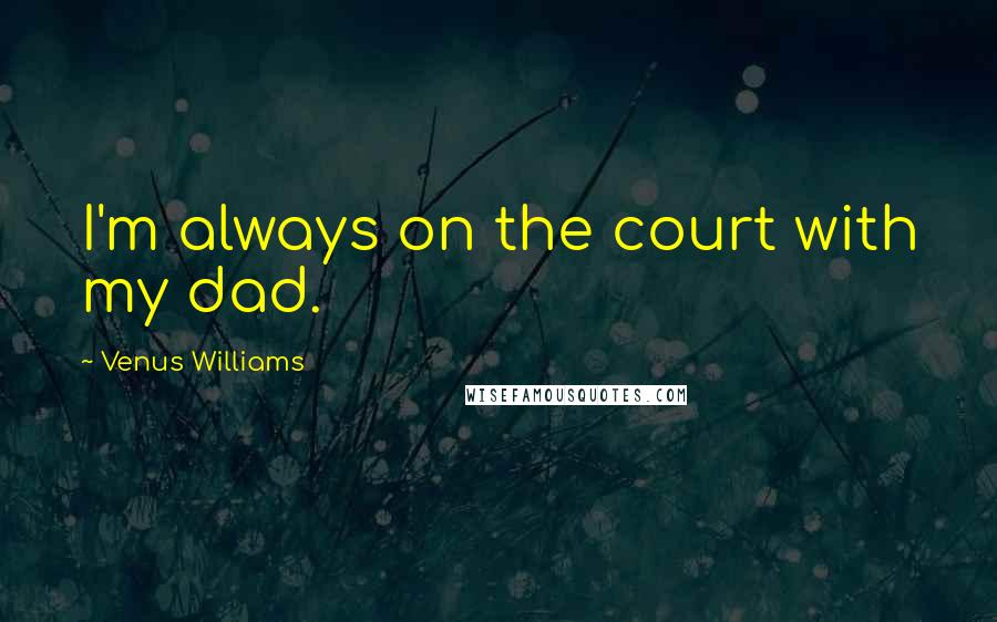 Venus Williams Quotes: I'm always on the court with my dad.