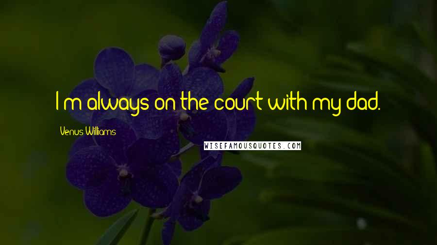 Venus Williams Quotes: I'm always on the court with my dad.