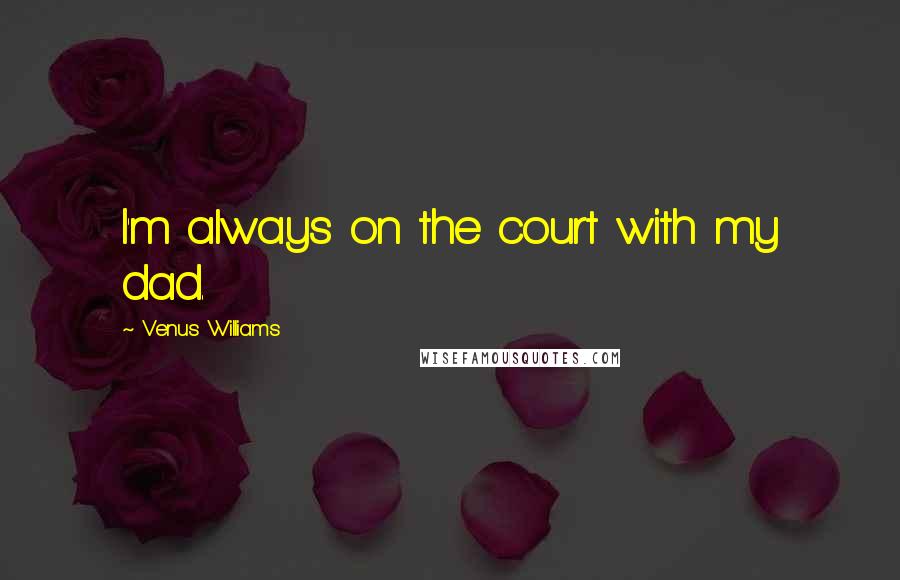 Venus Williams Quotes: I'm always on the court with my dad.