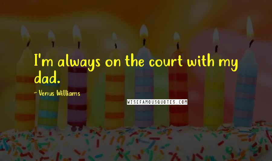 Venus Williams Quotes: I'm always on the court with my dad.