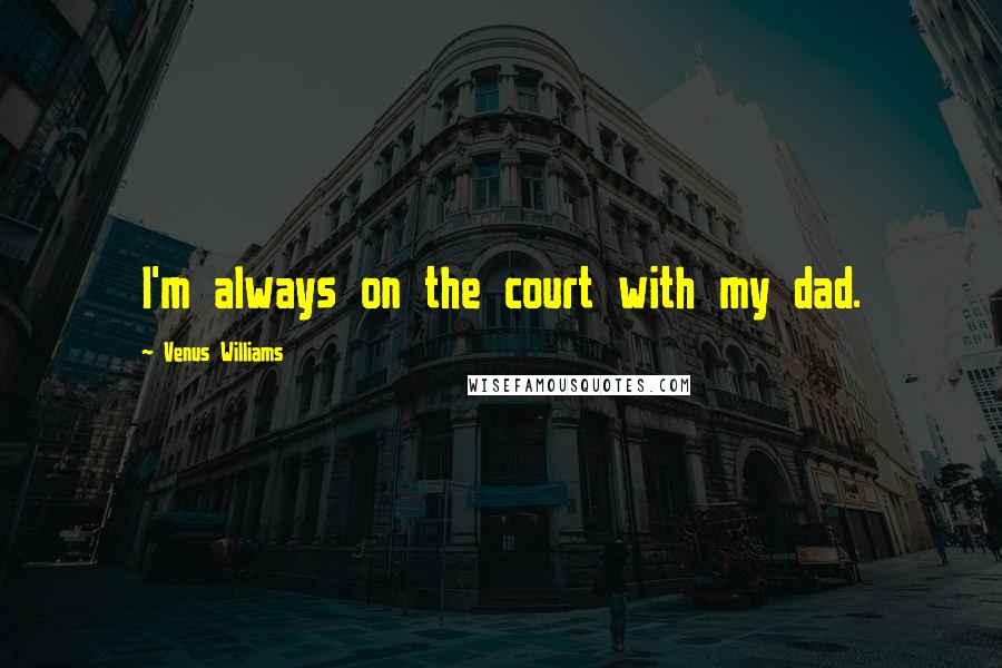 Venus Williams Quotes: I'm always on the court with my dad.