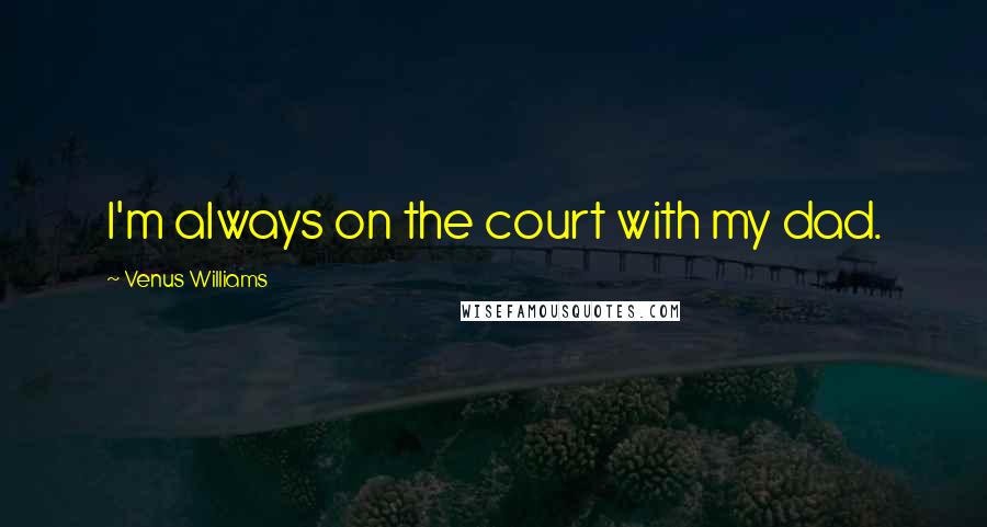 Venus Williams Quotes: I'm always on the court with my dad.