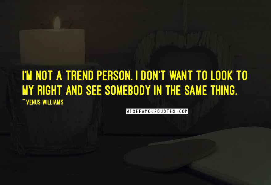 Venus Williams Quotes: I'm not a trend person. I don't want to look to my right and see somebody in the same thing.