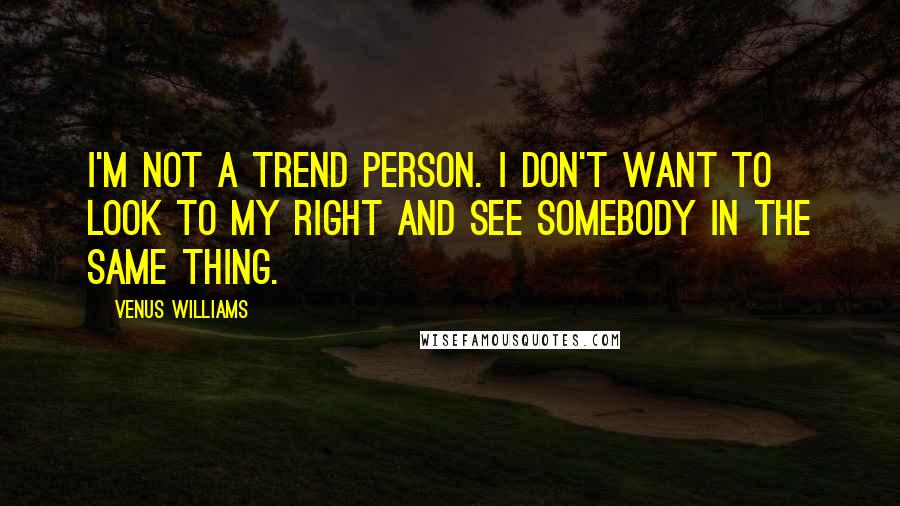 Venus Williams Quotes: I'm not a trend person. I don't want to look to my right and see somebody in the same thing.