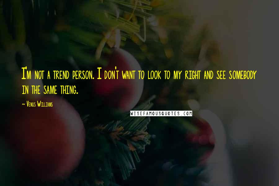 Venus Williams Quotes: I'm not a trend person. I don't want to look to my right and see somebody in the same thing.