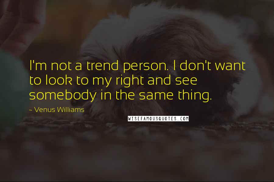 Venus Williams Quotes: I'm not a trend person. I don't want to look to my right and see somebody in the same thing.