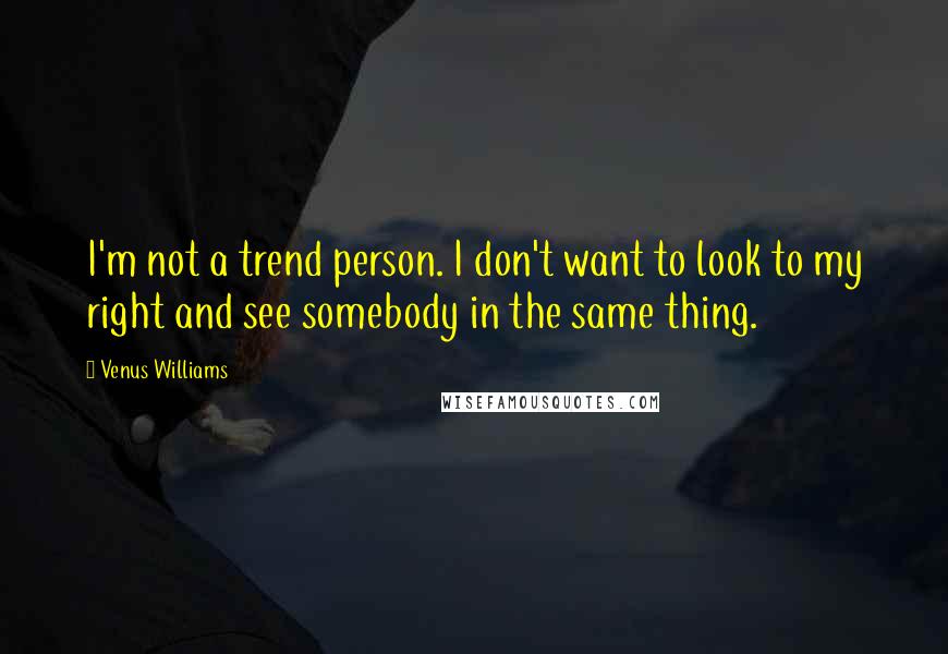 Venus Williams Quotes: I'm not a trend person. I don't want to look to my right and see somebody in the same thing.