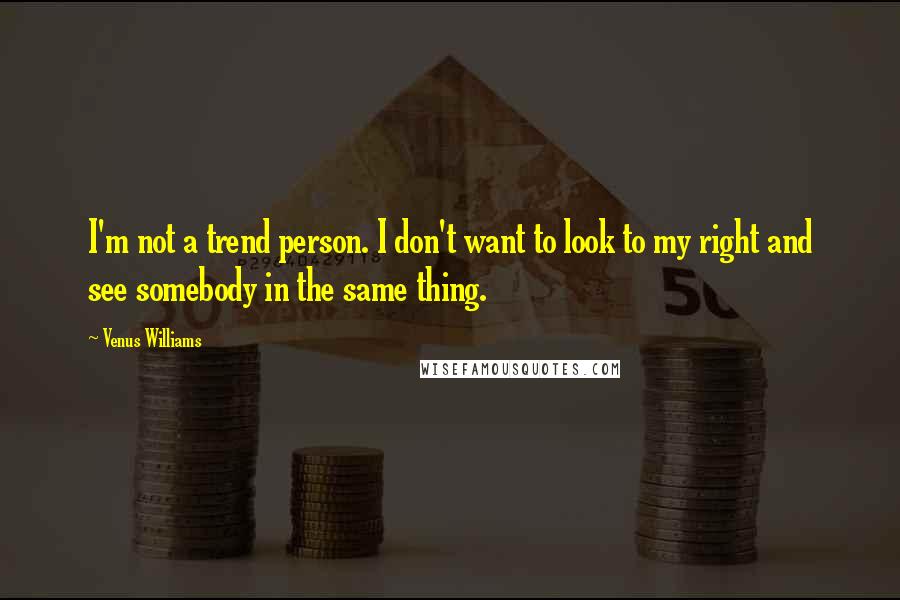 Venus Williams Quotes: I'm not a trend person. I don't want to look to my right and see somebody in the same thing.