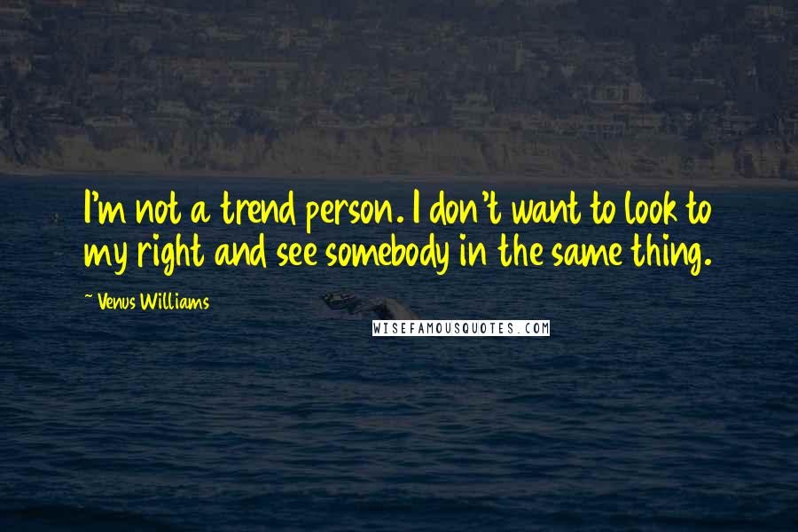 Venus Williams Quotes: I'm not a trend person. I don't want to look to my right and see somebody in the same thing.