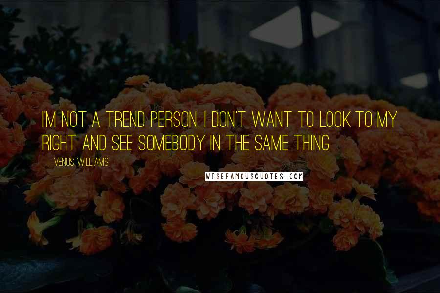 Venus Williams Quotes: I'm not a trend person. I don't want to look to my right and see somebody in the same thing.