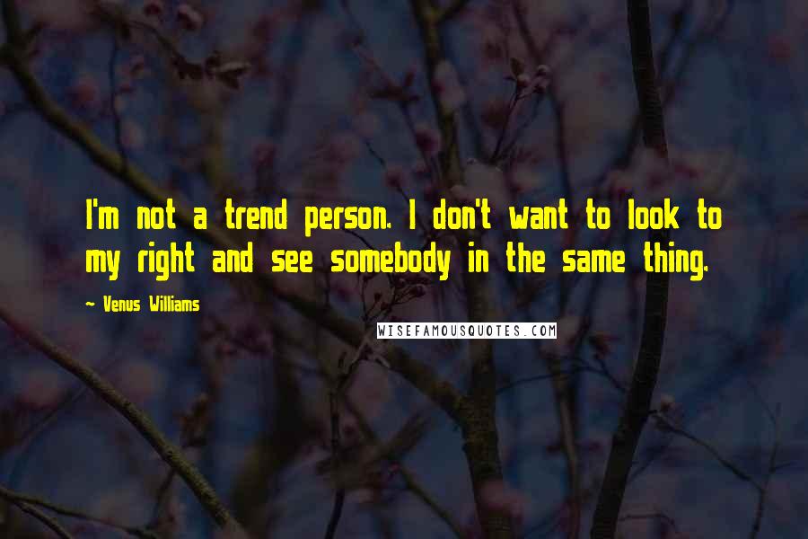 Venus Williams Quotes: I'm not a trend person. I don't want to look to my right and see somebody in the same thing.