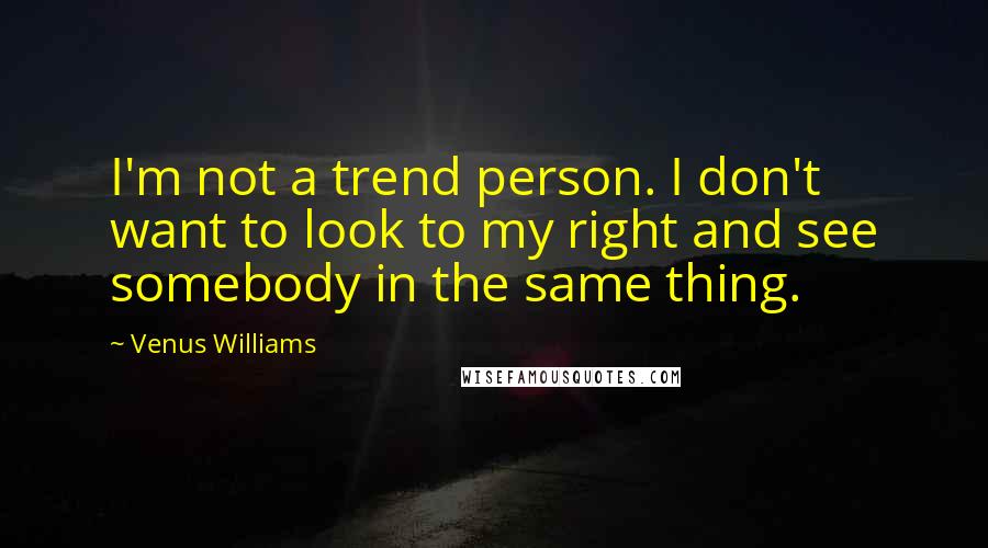 Venus Williams Quotes: I'm not a trend person. I don't want to look to my right and see somebody in the same thing.