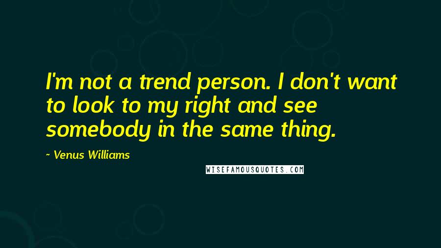 Venus Williams Quotes: I'm not a trend person. I don't want to look to my right and see somebody in the same thing.