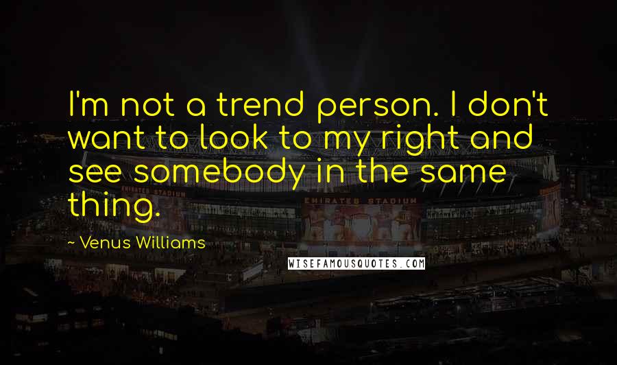 Venus Williams Quotes: I'm not a trend person. I don't want to look to my right and see somebody in the same thing.