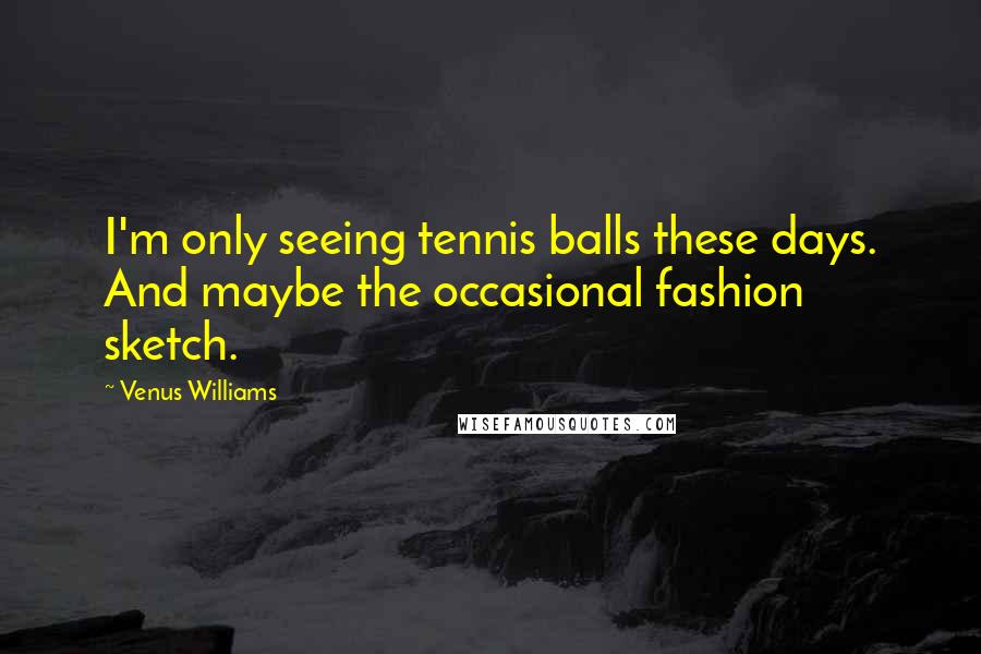 Venus Williams Quotes: I'm only seeing tennis balls these days. And maybe the occasional fashion sketch.