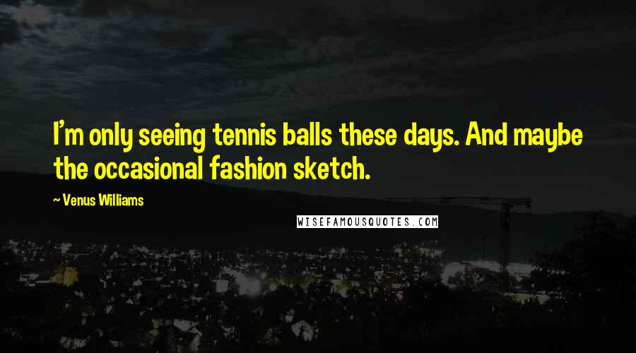 Venus Williams Quotes: I'm only seeing tennis balls these days. And maybe the occasional fashion sketch.