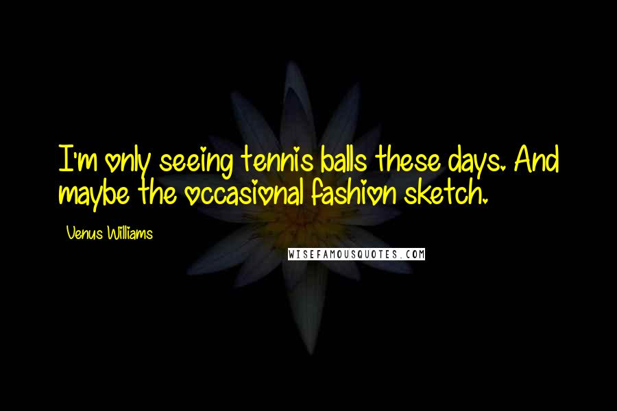 Venus Williams Quotes: I'm only seeing tennis balls these days. And maybe the occasional fashion sketch.