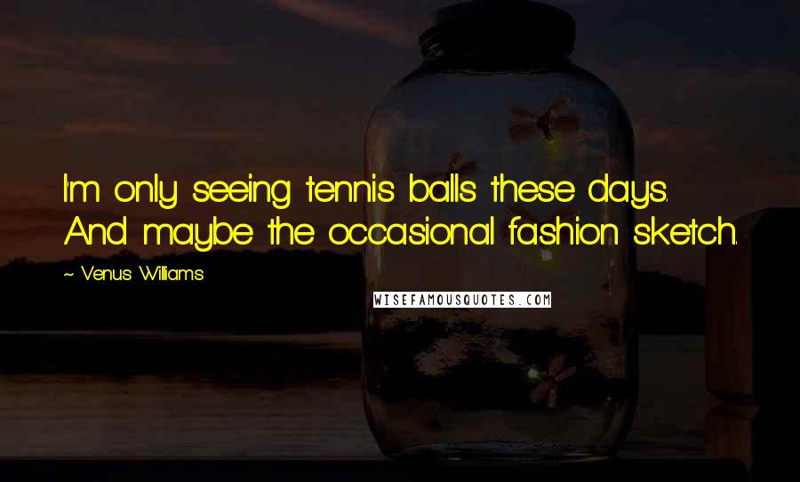 Venus Williams Quotes: I'm only seeing tennis balls these days. And maybe the occasional fashion sketch.