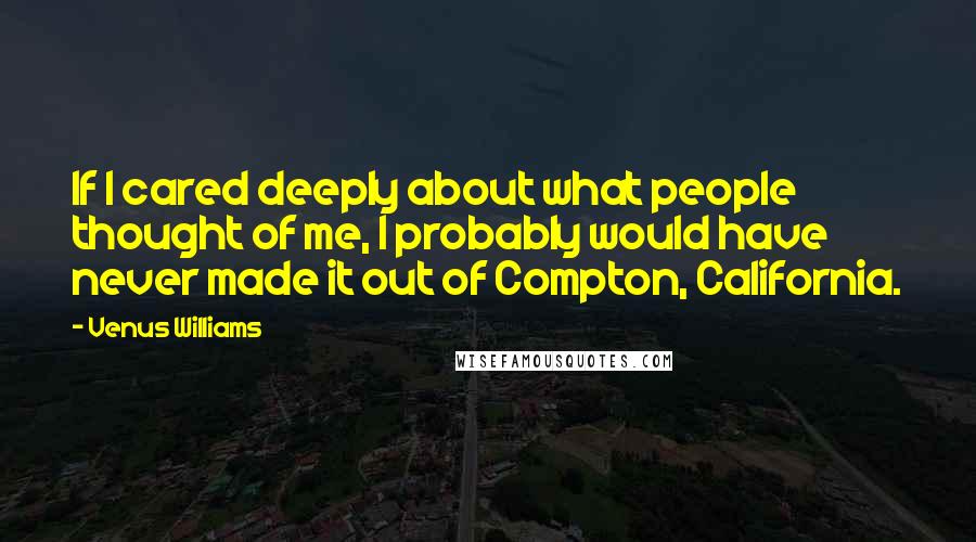 Venus Williams Quotes: If I cared deeply about what people thought of me, I probably would have never made it out of Compton, California.