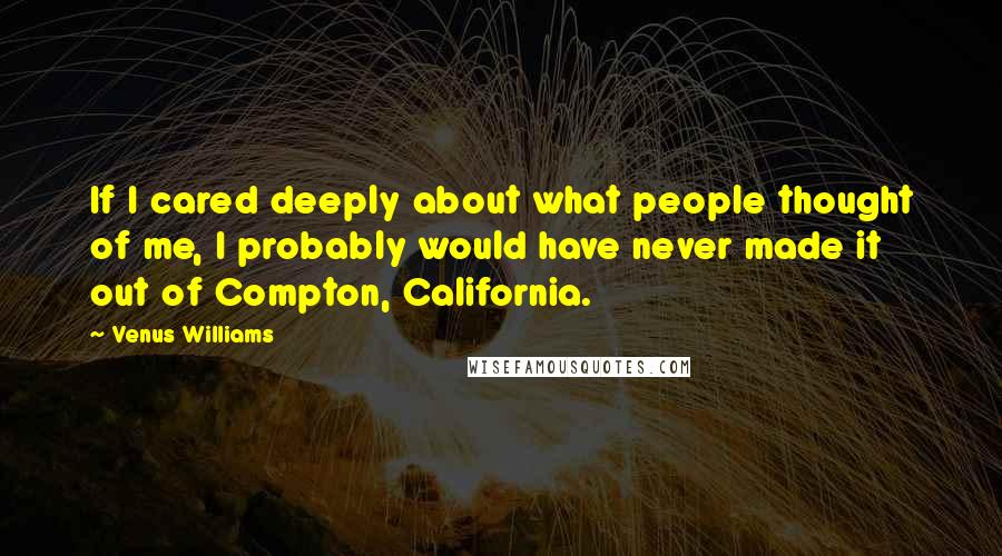Venus Williams Quotes: If I cared deeply about what people thought of me, I probably would have never made it out of Compton, California.