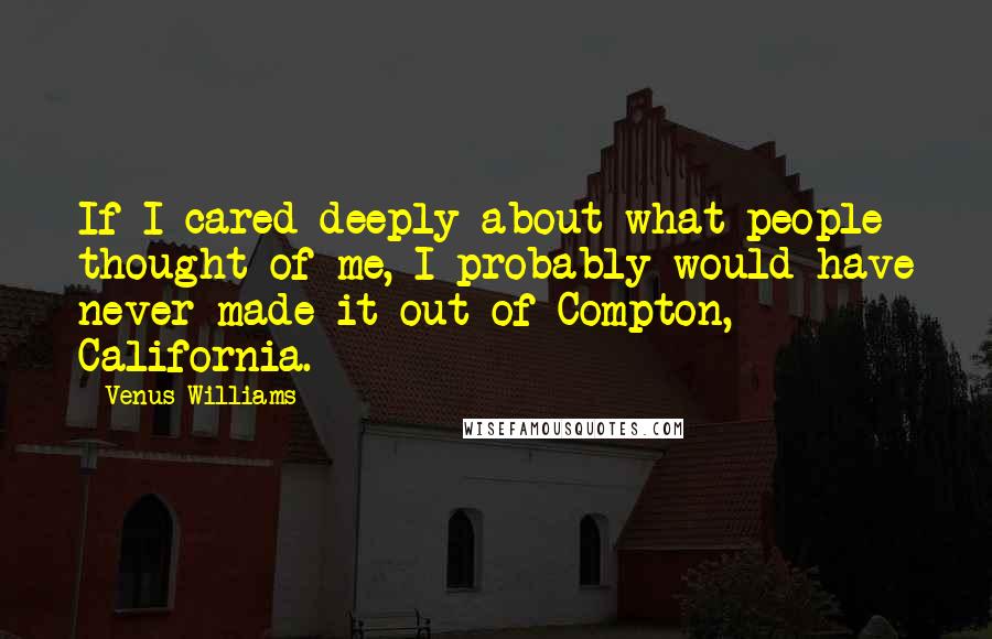 Venus Williams Quotes: If I cared deeply about what people thought of me, I probably would have never made it out of Compton, California.