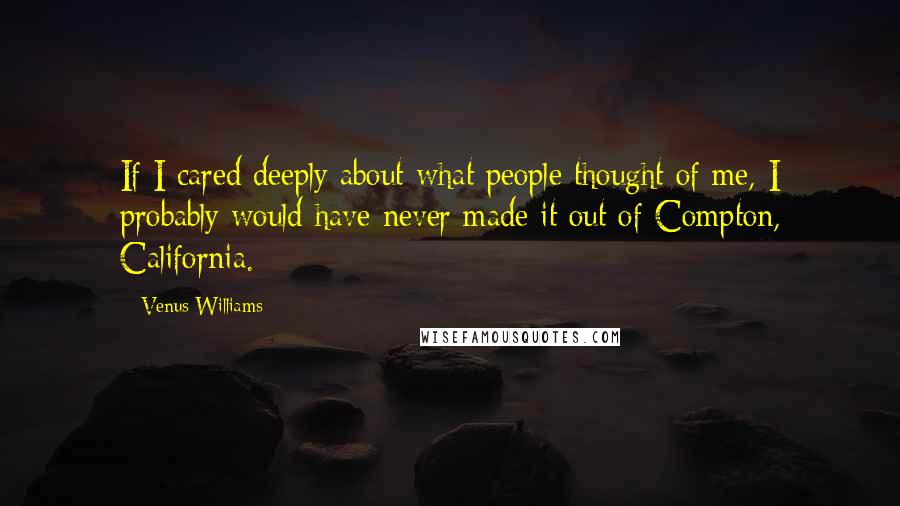 Venus Williams Quotes: If I cared deeply about what people thought of me, I probably would have never made it out of Compton, California.