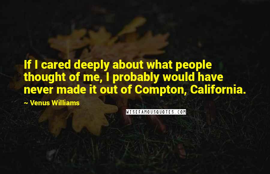 Venus Williams Quotes: If I cared deeply about what people thought of me, I probably would have never made it out of Compton, California.