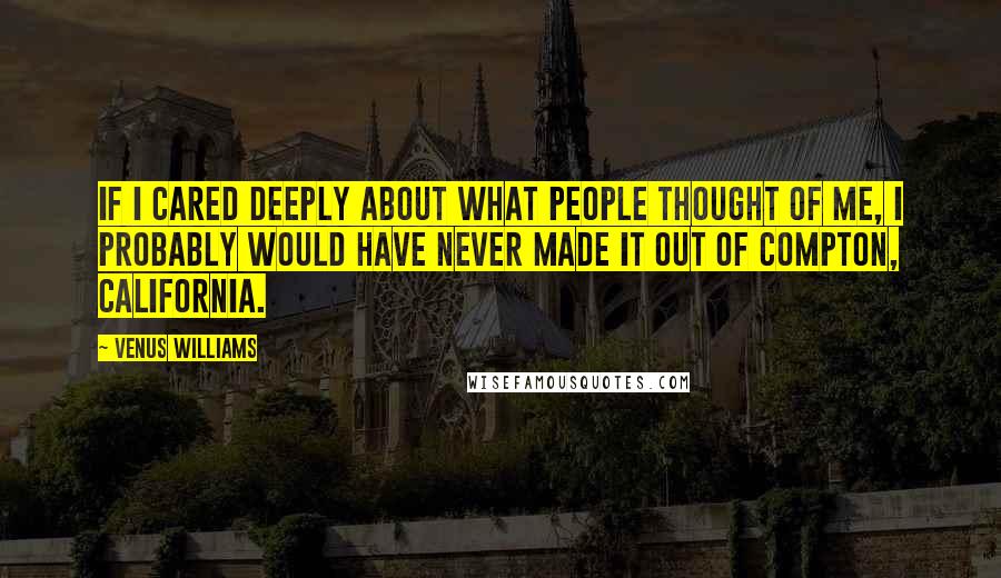 Venus Williams Quotes: If I cared deeply about what people thought of me, I probably would have never made it out of Compton, California.