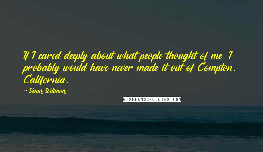 Venus Williams Quotes: If I cared deeply about what people thought of me, I probably would have never made it out of Compton, California.